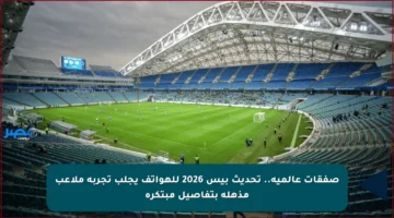 صفقات عالمية.. تحديث بيس 2026 للهواتف يجلب تجربة ملاعب مذهلة بتفاصيل مبتكرة